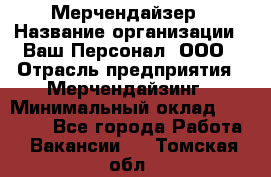 Мерчендайзер › Название организации ­ Ваш Персонал, ООО › Отрасль предприятия ­ Мерчендайзинг › Минимальный оклад ­ 17 000 - Все города Работа » Вакансии   . Томская обл.